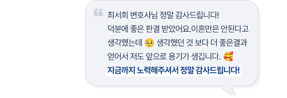 최서희 변호사님 정말 감사드립니다! 덕분에 좋은 판결 받았어요. 이혼만은 안된다고 생각했는데 생각했던 것 보다 더 좋은 결과 얻어서 저도 앞으로 용기가 생깁니다. 지금까지 노력해주셔서 정말 감사드립니다!
